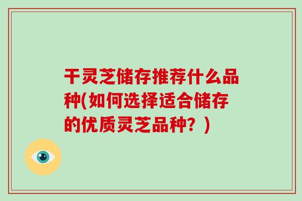 干灵芝储存推荐什么品种(如何选择适合储存的优质灵芝品种?)-第1张图片-破壁灵芝孢子粉研究指南 干灵芝储存推荐什么品种(如何选择适合储存的优质灵芝品种?)-第1张图片-破壁灵芝孢子粉研究指南
