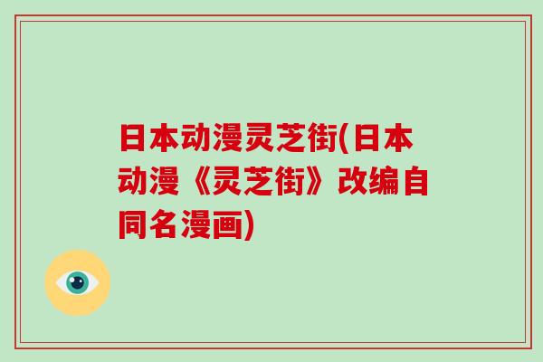 日本动漫灵芝街(日本动漫《灵芝街》改编自同名漫画)-第1张图片-破壁灵芝孢子粉研究指南
