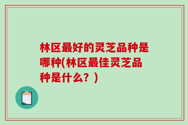 林区最好的灵芝品种是哪种(林区最佳灵芝品种是什么？)-第1张图片-破壁灵芝孢子粉研究指南