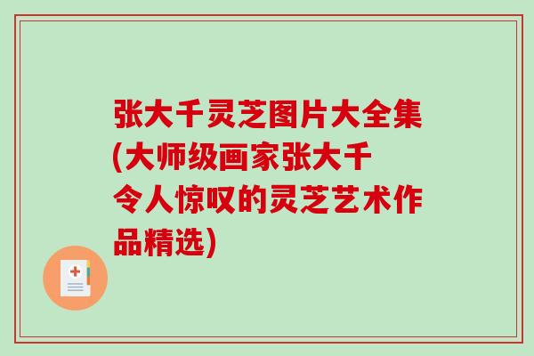 张大千灵芝图片大全集(大师级画家张大千 令人惊叹的灵芝艺术作品精选)-第1张图片-破壁灵芝孢子粉研究指南