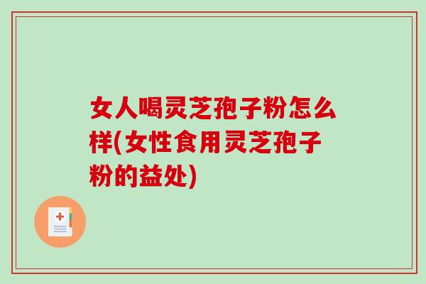 女人喝灵芝孢子粉怎么样(女性食用灵芝孢子粉的益处)-第1张图片-破壁灵芝孢子粉研究指南 女人喝灵芝孢子粉怎么样(女性食用灵芝孢子粉的益处)-第1张图片-破壁灵芝孢子粉研究指南