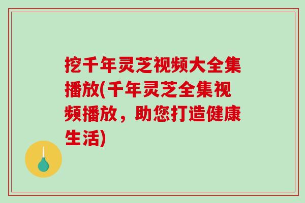 挖千年灵芝视频大全集播放(千年灵芝全集视频播放,助您打造健康生活)-第1张图片-破壁灵芝孢子粉研究指南 挖千年灵芝视频大全集播放(千年灵芝全集视频播放,助您打造健康生活)-第1张图片-破壁灵芝孢子粉研究指南