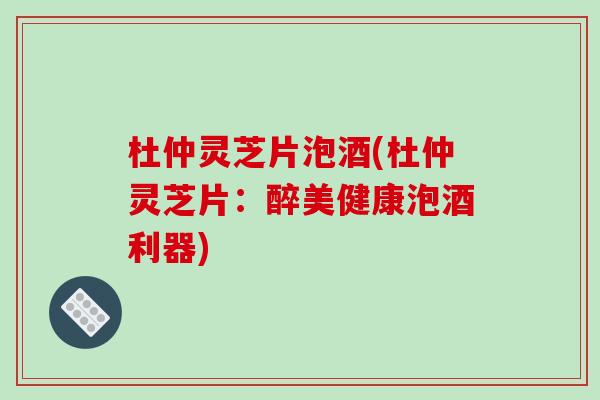 杜仲灵芝片泡酒(杜仲灵芝片:醉美健康泡酒利器)-第1张图片-破壁灵芝孢子粉研究指南 杜仲灵芝片泡酒(杜仲灵芝片:醉美健康泡酒利器)-第1张图片-破壁灵芝孢子粉研究指南