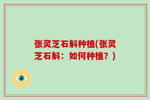 张灵芝石斛种植(张灵芝石斛:如何种植?)-第1张图片-破壁灵芝孢子粉研究指南 张灵芝石斛种植(张灵芝石斛:如何种植?)-第1张图片-破壁灵芝孢子粉研究指南