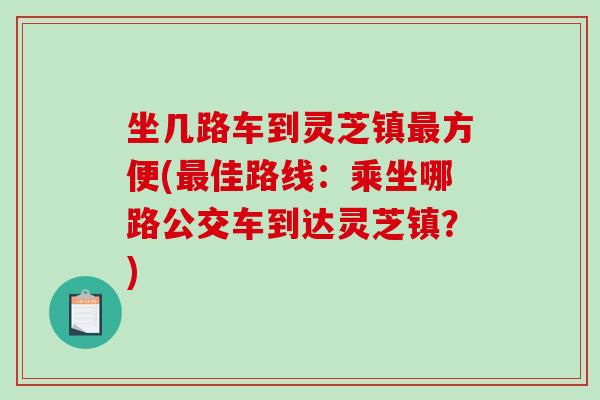 坐几路车到灵芝镇最方便(最佳路线:乘坐哪路公交车到达灵芝镇?)-第1张图片-破壁灵芝孢子粉研究指南 坐几路车到灵芝镇最方便(最佳路线:乘坐哪路公交车到达灵芝镇?)-第1张图片-破壁灵芝孢子粉研究指南