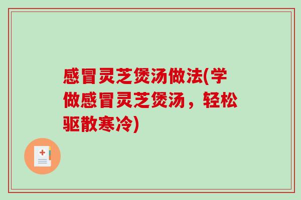 感冒灵芝煲汤做法(学做感冒灵芝煲汤，轻松驱散寒冷)-第1张图片-破壁灵芝孢子粉研究指南
