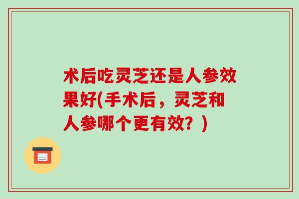 术后吃灵芝还是人参效果好(手术后,灵芝和人参哪个更有效?)-第1张图片-破壁灵芝孢子粉研究指南 术后吃灵芝还是人参效果好(手术后,灵芝和人参哪个更有效?)-第1张图片-破壁灵芝孢子粉研究指南