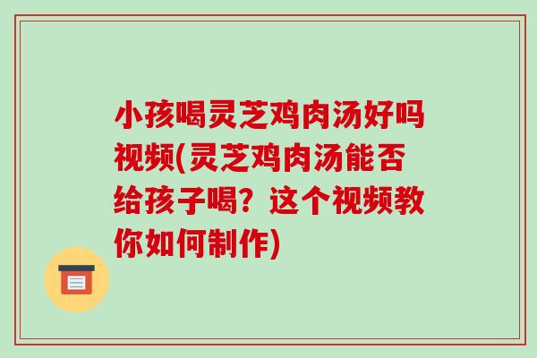 小孩喝灵芝鸡肉汤好吗视频(灵芝鸡肉汤能否给孩子喝?这个视频教你如何制作)-第1张图片-破壁灵芝孢子粉研究指南 小孩喝灵芝鸡肉汤好吗视频(灵芝鸡肉汤能否给孩子喝?这个视频教你如何制作)-第1张图片-破壁灵芝孢子粉研究指南
