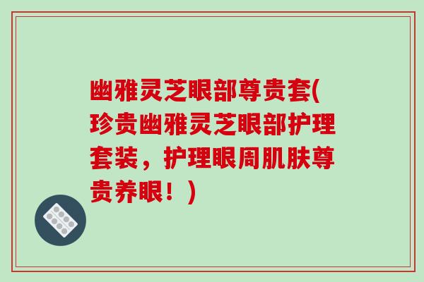 幽雅灵芝眼部尊贵套(珍贵幽雅灵芝眼部护理套装,护理眼周肌肤尊贵养眼!)-第1张图片-破壁灵芝孢子粉研究指南 幽雅灵芝眼部尊贵套(珍贵幽雅灵芝眼部护理套装,护理眼周肌肤尊贵养眼!)-第1张图片-破壁灵芝孢子粉研究指南