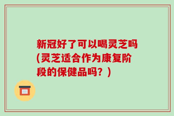 新冠好了可以喝灵芝吗(灵芝适合作为康复阶段的保健品吗?)-第1张图片-破壁灵芝孢子粉研究指南 新冠好了可以喝灵芝吗(灵芝适合作为康复阶段的保健品吗?)-第1张图片-破壁灵芝孢子粉研究指南