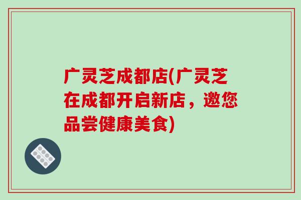 广灵芝成都店(广灵芝在成都开启新店,邀您品尝健康美食)-第1张图片-破壁灵芝孢子粉研究指南 广灵芝成都店(广灵芝在成都开启新店,邀您品尝健康美食)-第1张图片-破壁灵芝孢子粉研究指南