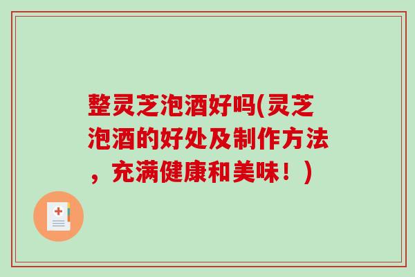 整灵芝泡酒好吗(灵芝泡酒的好处及制作方法，充满健康和美味！)-第1张图片-破壁灵芝孢子粉研究指南