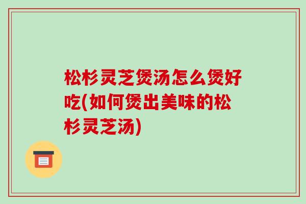 松杉灵芝煲汤怎么煲好吃(如何煲出美味的松杉灵芝汤)-第1张图片-破壁灵芝孢子粉研究指南 松杉灵芝煲汤怎么煲好吃(如何煲出美味的松杉灵芝汤)-第1张图片-破壁灵芝孢子粉研究指南