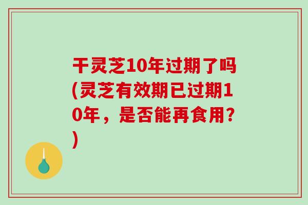 干灵芝10年过期了吗(灵芝有效期已过期10年,是否能再食用?)-第1张图片-破壁灵芝孢子粉研究指南 干灵芝10年过期了吗(灵芝有效期已过期10年,是否能再食用?)-第1张图片-破壁灵芝孢子粉研究指南