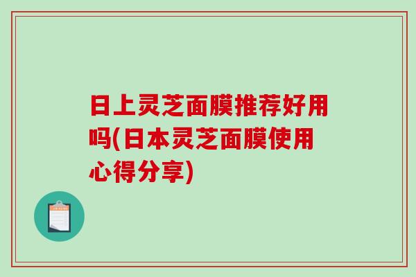 日上灵芝面膜推荐好用吗(日本灵芝面膜使用心得分享)-第1张图片-破壁灵芝孢子粉研究指南 日上灵芝面膜推荐好用吗(日本灵芝面膜使用心得分享)-第1张图片-破壁灵芝孢子粉研究指南