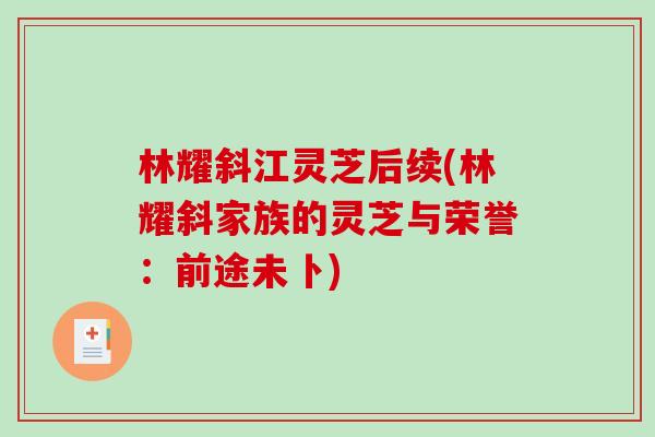 林耀斜江灵芝后续(林耀斜家族的灵芝与荣誉：前途未卜)-第1张图片-破壁灵芝孢子粉研究指南