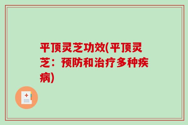 平顶灵芝功效(平顶灵芝：预防和治疗多种疾病)-第1张图片-破壁灵芝孢子粉研究指南