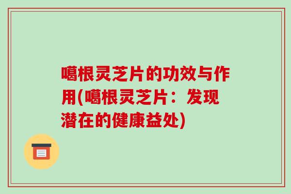 噶根灵芝片的功效与作用(噶根灵芝片：发现潜在的健康益处)-第1张图片-破壁灵芝孢子粉研究指南