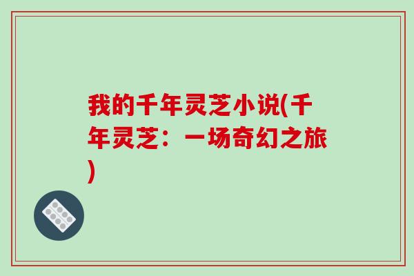 我的千年灵芝小说(千年灵芝:一场奇幻之旅)-第1张图片-破壁灵芝孢子粉研究指南 我的千年灵芝小说(千年灵芝:一场奇幻之旅)-第1张图片-破壁灵芝孢子粉研究指南