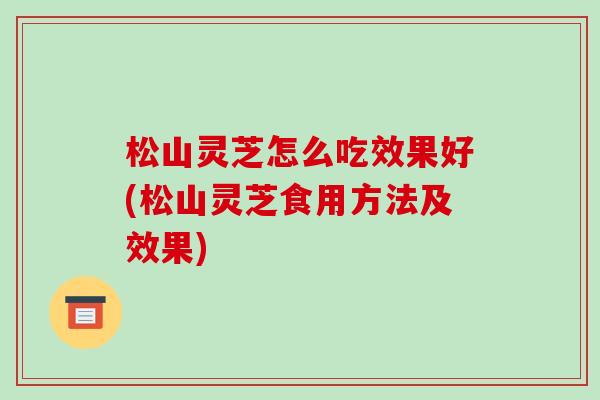 松山灵芝怎么吃效果好(松山灵芝食用方法及效果)-第1张图片-破壁灵芝孢子粉研究指南