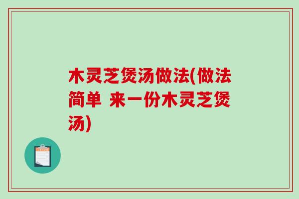木灵芝煲汤做法(做法简单 来一份木灵芝煲汤)-第1张图片-破壁灵芝孢子粉研究指南 木灵芝煲汤做法(做法简单 来一份木灵芝煲汤)-第1张图片-破壁灵芝孢子粉研究指南