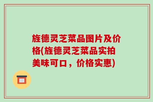 旌德灵芝菜品图片及价格(旌德灵芝菜品实拍美味可口,价格实惠)-第1张图片-破壁灵芝孢子粉研究指南 旌德灵芝菜品图片及价格(旌德灵芝菜品实拍美味可口,价格实惠)-第1张图片-破壁灵芝孢子粉研究指南