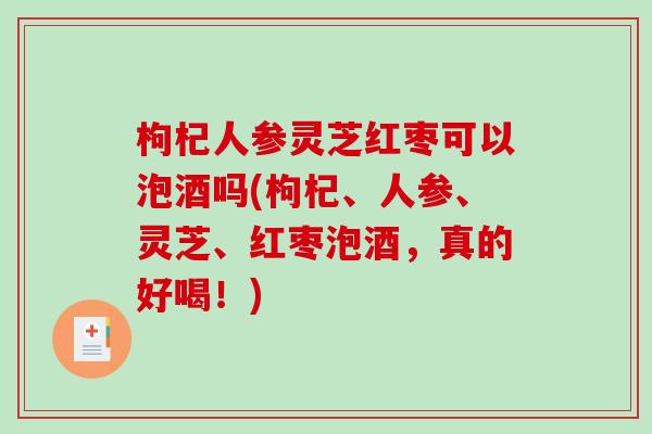 枸杞人参灵芝红枣可以泡酒吗(枸杞、人参、灵芝、红枣泡酒,真的好喝!)-第1张图片-破壁灵芝孢子粉研究指南 枸杞人参灵芝红枣可以泡酒吗(枸杞、人参、灵芝、红枣泡酒,真的好喝!)-第1张图片-破壁灵芝孢子粉研究指南