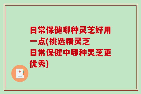 日常保健哪种灵芝好用一点(挑选精灵芝 日常保健中哪种灵芝更优秀)-第1张图片-破壁灵芝孢子粉研究指南 日常保健哪种灵芝好用一点(挑选精灵芝 日常保健中哪种灵芝更优秀)-第1张图片-破壁灵芝孢子粉研究指南