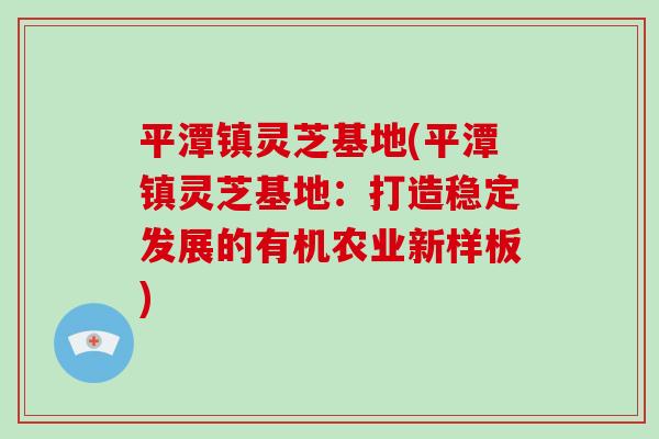 平潭镇灵芝基地(平潭镇灵芝基地:打造稳定发展的有机农业新样板)-第1张图片-破壁灵芝孢子粉研究指南 平潭镇灵芝基地(平潭镇灵芝基地:打造稳定发展的有机农业新样板)-第1张图片-破壁灵芝孢子粉研究指南