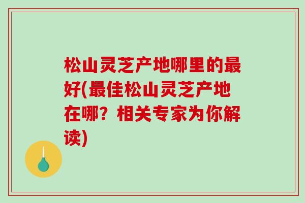 松山灵芝产地哪里的最好(最佳松山灵芝产地在哪?相关专家为你解读)-第1张图片-破壁灵芝孢子粉研究指南 松山灵芝产地哪里的最好(最佳松山灵芝产地在哪?相关专家为你解读)-第1张图片-破壁灵芝孢子粉研究指南