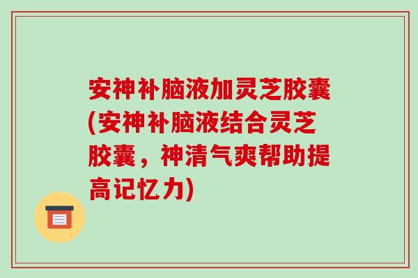 安神补脑液加灵芝胶囊(安神补脑液结合灵芝胶囊，神清气爽帮助提高记忆力)-第1张图片-破壁灵芝孢子粉研究指南