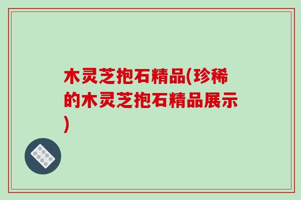 木灵芝抱石精品(珍稀的木灵芝抱石精品展示)-第1张图片-破壁灵芝孢子粉研究指南 木灵芝抱石精品(珍稀的木灵芝抱石精品展示)-第1张图片-破壁灵芝孢子粉研究指南