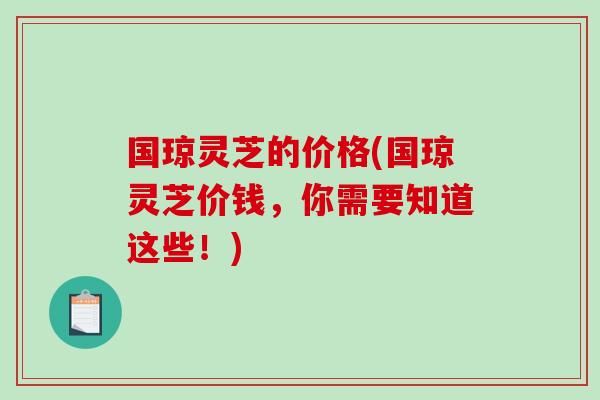 国琼灵芝的价格(国琼灵芝价钱,你需要知道这些!)-第1张图片-破壁灵芝孢子粉研究指南 国琼灵芝的价格(国琼灵芝价钱,你需要知道这些!)-第1张图片-破壁灵芝孢子粉研究指南