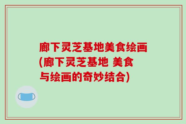 廊下灵芝基地美食绘画(廊下灵芝基地 美食与绘画的奇妙结合)-第1张图片-破壁灵芝孢子粉研究指南