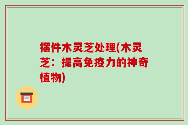 摆件木灵芝处理(木灵芝:提高免疫力的神奇植物)-第1张图片-破壁灵芝孢子粉研究指南 摆件木灵芝处理(木灵芝:提高免疫力的神奇植物)-第1张图片-破壁灵芝孢子粉研究指南