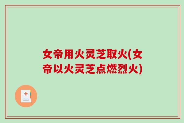女帝用火灵芝取火(女帝以火灵芝点燃烈火)-第1张图片-破壁灵芝孢子粉研究指南 女帝用火灵芝取火(女帝以火灵芝点燃烈火)-第1张图片-破壁灵芝孢子粉研究指南