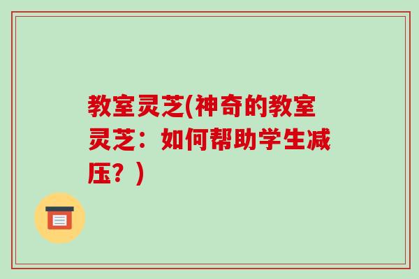 教室灵芝(神奇的教室灵芝：如何帮助学生减压？)-第1张图片-破壁灵芝孢子粉研究指南