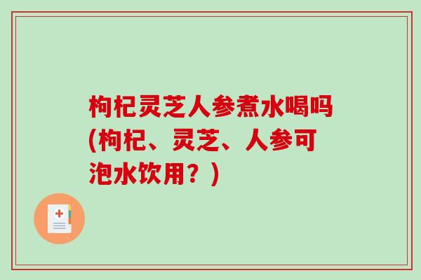 枸杞灵芝人参煮水喝吗(枸杞、灵芝、人参可泡水饮用?)-第1张图片-破壁灵芝孢子粉研究指南 枸杞灵芝人参煮水喝吗(枸杞、灵芝、人参可泡水饮用?)-第1张图片-破壁灵芝孢子粉研究指南