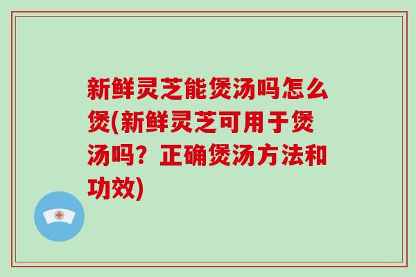 新鲜灵芝能煲汤吗怎么煲(新鲜灵芝可用于煲汤吗?正确煲汤方法和功效)-第1张图片-破壁灵芝孢子粉研究指南 新鲜灵芝能煲汤吗怎么煲(新鲜灵芝可用于煲汤吗?正确煲汤方法和功效)-第1张图片-破壁灵芝孢子粉研究指南