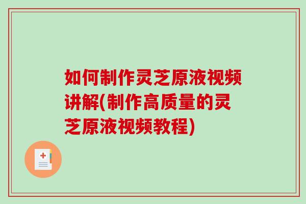 如何制作灵芝原液视频讲解(制作高质量的灵芝原液视频教程)-第1张图片-破壁灵芝孢子粉研究指南