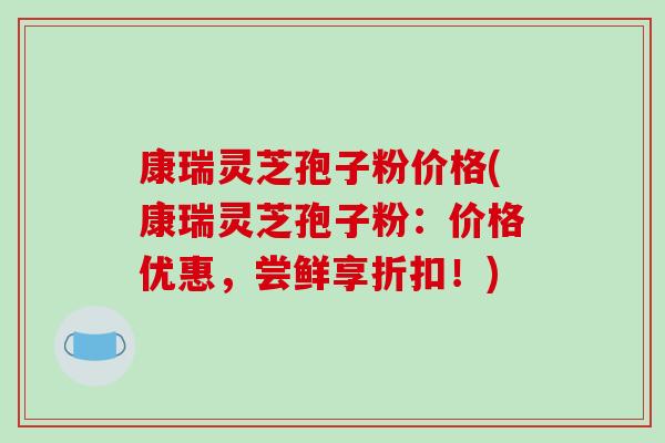 康瑞灵芝孢子粉价格(康瑞灵芝孢子粉:价格优惠,尝鲜享折扣!)-第1张图片-破壁灵芝孢子粉研究指南 康瑞灵芝孢子粉价格(康瑞灵芝孢子粉:价格优惠,尝鲜享折扣!)-第1张图片-破壁灵芝孢子粉研究指南