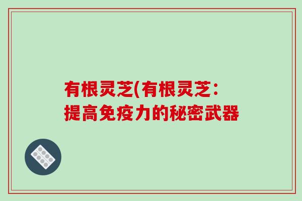 有根灵芝(有根灵芝:提高免疫力的秘密武器-第1张图片-破壁灵芝孢子粉研究指南 有根灵芝(有根灵芝:提高免疫力的秘密武器-第1张图片-破壁灵芝孢子粉研究指南