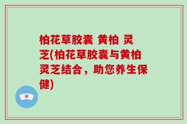 柏花草胶囊 黄柏 灵芝(柏花草胶囊与黄柏灵芝结合,助您养生保健)-第1张图片-破壁灵芝孢子粉研究指南 柏花草胶囊 黄柏 灵芝(柏花草胶囊与黄柏灵芝结合,助您养生保健)-第1张图片-破壁灵芝孢子粉研究指南