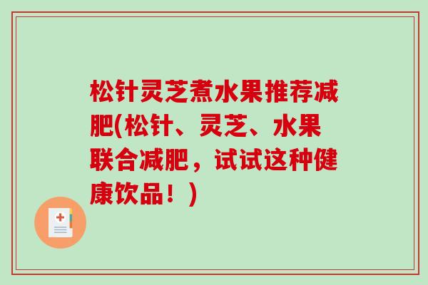 松针灵芝煮水果推荐减肥(松针、灵芝、水果联合减肥，试试这种健康饮品！)-第1张图片-破壁灵芝孢子粉研究指南