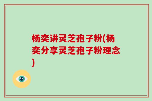 杨奕讲灵芝孢子粉(杨奕分享灵芝孢子粉理念)-第1张图片-破壁灵芝孢子粉研究指南 杨奕讲灵芝孢子粉(杨奕分享灵芝孢子粉理念)-第1张图片-破壁灵芝孢子粉研究指南