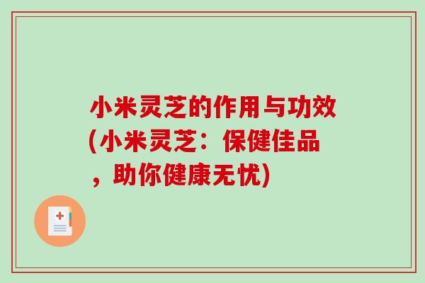 小米灵芝的作用与功效(小米灵芝:保健佳品,助你健康无忧)-第1张图片-破壁灵芝孢子粉研究指南 小米灵芝的作用与功效(小米灵芝:保健佳品,助你健康无忧)-第1张图片-破壁灵芝孢子粉研究指南