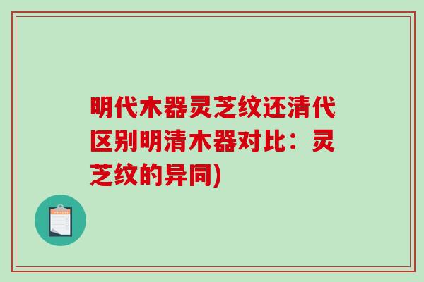 明代木器灵芝纹还清代区别明清木器对比:灵芝纹的异同)-第1张图片-破壁灵芝孢子粉研究指南 明代木器灵芝纹还清代区别明清木器对比:灵芝纹的异同)-第1张图片-破壁灵芝孢子粉研究指南