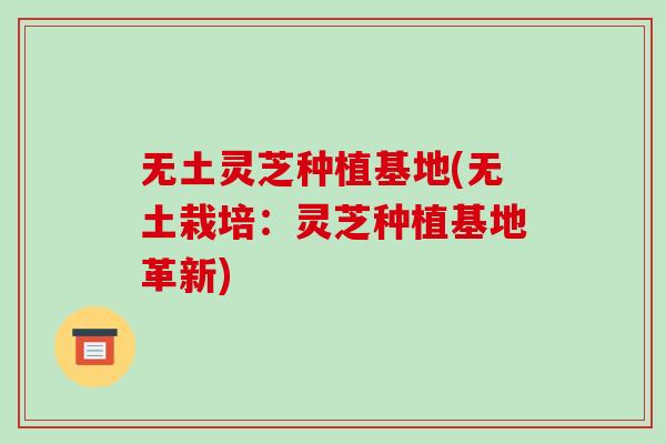 无土灵芝种植基地(无土栽培：灵芝种植基地革新)-第1张图片-破壁灵芝孢子粉研究指南