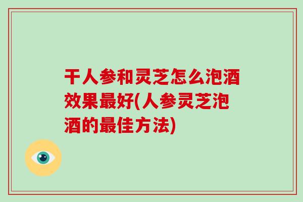 干人参和灵芝怎么泡酒效果最好(人参灵芝泡酒的最佳方法)-第1张图片-破壁灵芝孢子粉研究指南 干人参和灵芝怎么泡酒效果最好(人参灵芝泡酒的最佳方法)-第1张图片-破壁灵芝孢子粉研究指南