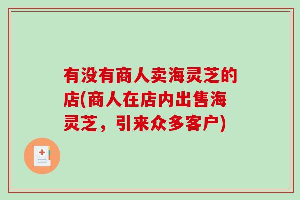 有没有商人卖海灵芝的店(商人在店内出售海灵芝,引来众多客户)-第1张图片-破壁灵芝孢子粉研究指南 有没有商人卖海灵芝的店(商人在店内出售海灵芝,引来众多客户)-第1张图片-破壁灵芝孢子粉研究指南